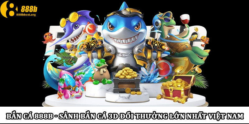 Bắn cá 888b - Sảnh bắn cá 3D đổi thưởng lớn nhất Việt Nam